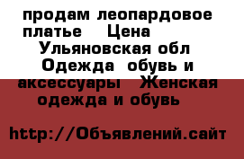 продам леопардовое платье  › Цена ­ 3 000 - Ульяновская обл. Одежда, обувь и аксессуары » Женская одежда и обувь   